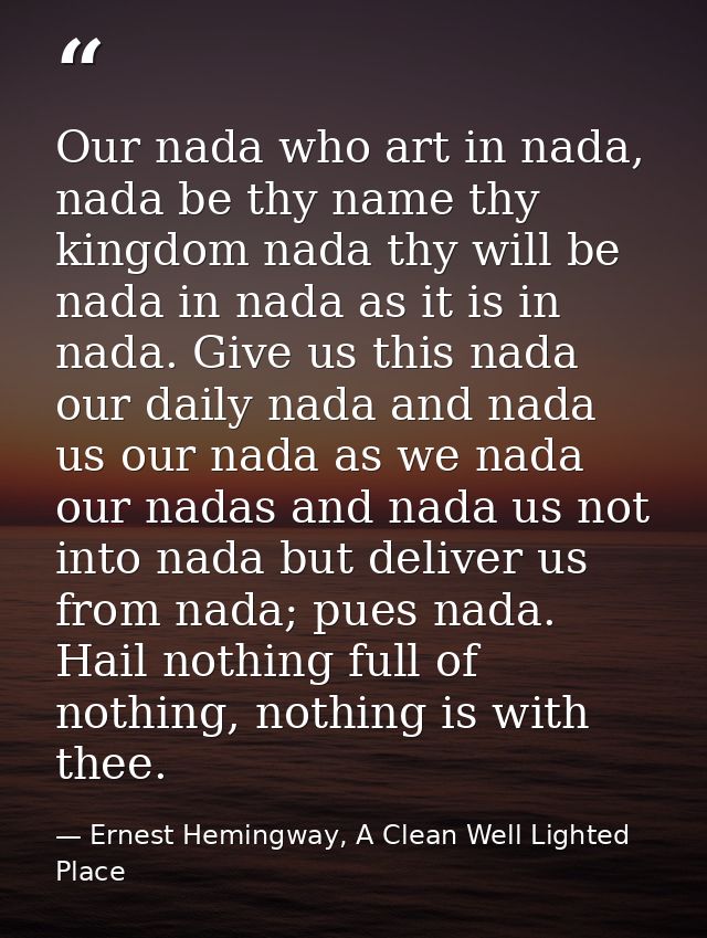Our nada who art in nada, nada be thy name thy kingdom nada thy will be nada in nada as it is in nada. Give us this nada — Ernest Hemingway, A Clean Well Lighted Place