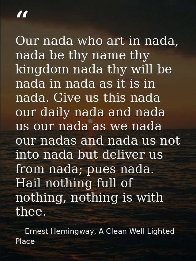 Our nada who art in nada, nada be thy name thy kingdom nada thy will be nada in nada as it is in nada. Give us this nada — Ernest Hemingway, A Clean Well Lighted Place