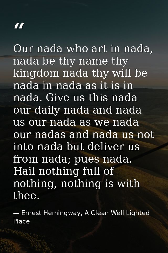 Our nada who art in nada, nada be thy name thy kingdom nada thy will be nada in nada as it is in nada. Give us this nada — Ernest Hemingway, A Clean Well Lighted Place