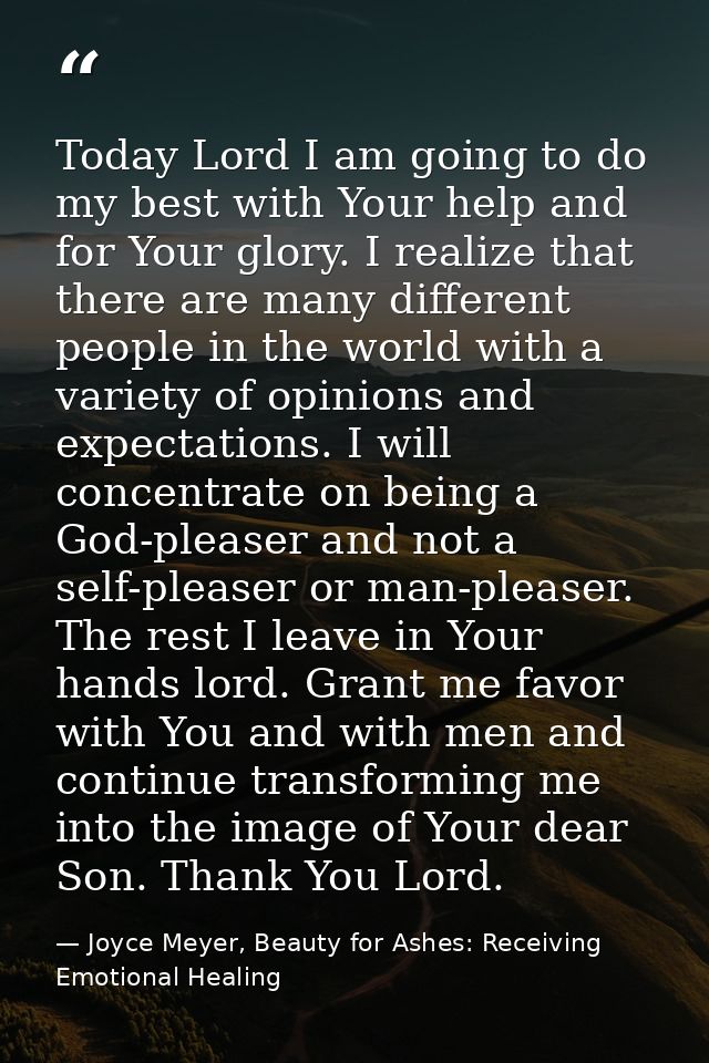 Today Lord I am going to do my best with Your help and for Your glory. I realize that there are many different people in — Joyce Meyer, Beauty for Ashes: Receiving Emotional Healing