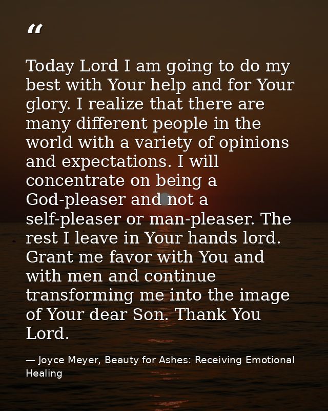 Today Lord I am going to do my best with Your help and for Your glory. I realize that there are many different people in — Joyce Meyer, Beauty for Ashes: Receiving Emotional Healing