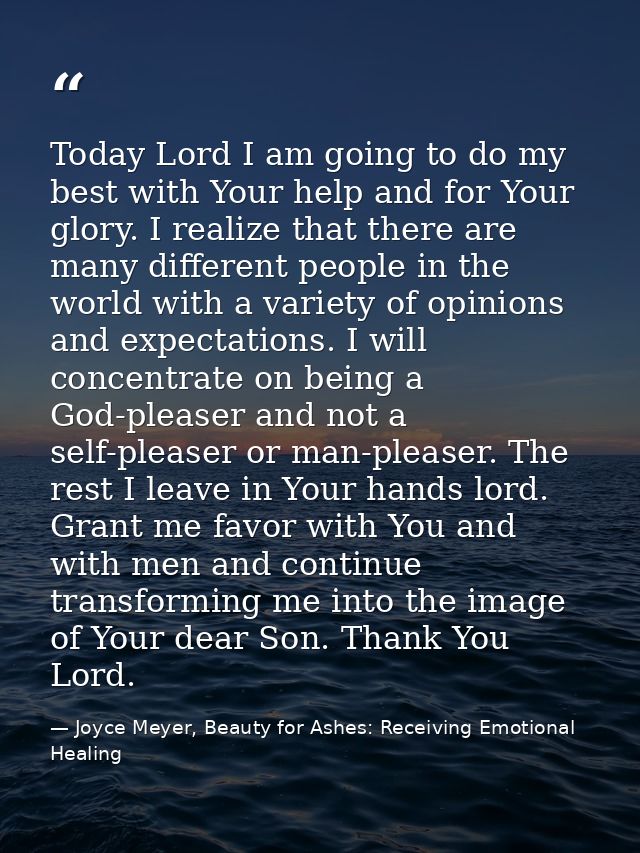 Today Lord I am going to do my best with Your help and for Your glory. I realize that there are many different people in — Joyce Meyer, Beauty for Ashes: Receiving Emotional Healing