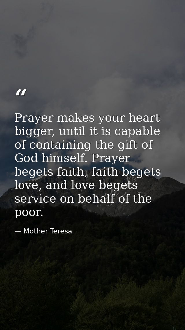 Prayer makes your heart bigger, until it is capable of containing the gift of God himself. Prayer begets faith, faith be — Mother Teresa