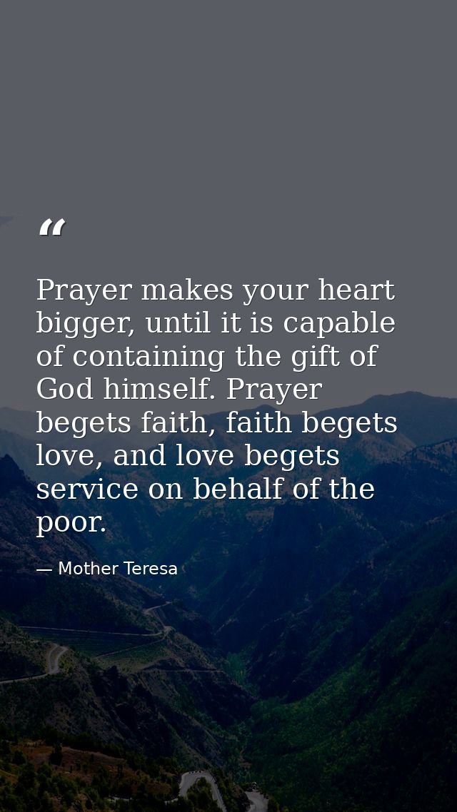 Prayer makes your heart bigger, until it is capable of containing the gift of God himself. Prayer begets faith, faith be — Mother Teresa