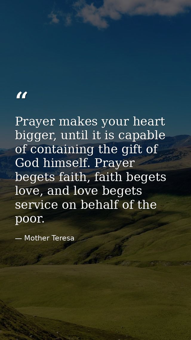 Prayer makes your heart bigger, until it is capable of containing the gift of God himself. Prayer begets faith, faith be — Mother Teresa