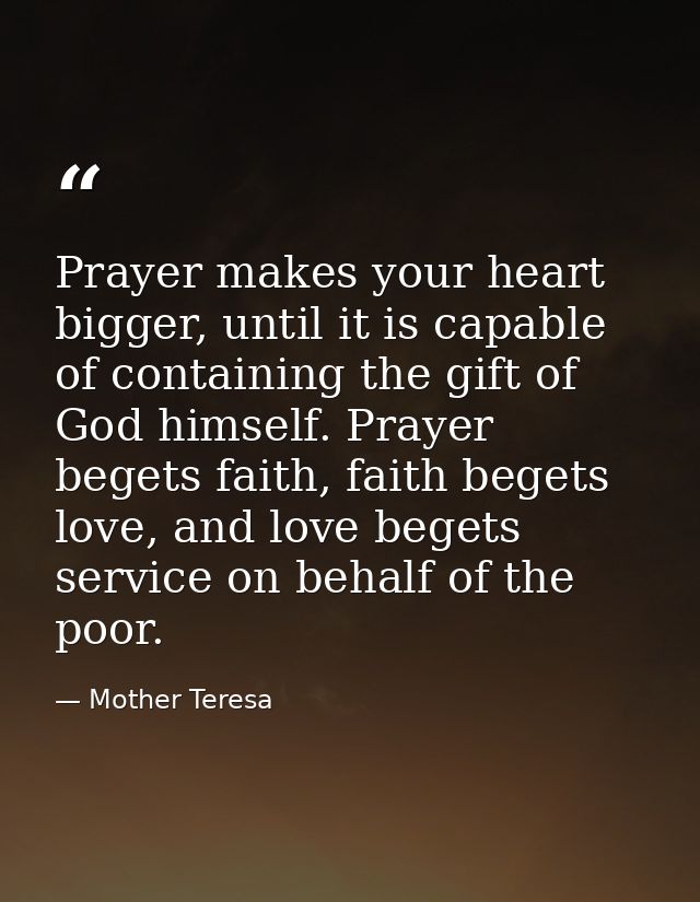 Prayer makes your heart bigger, until it is capable of containing the gift of God himself. Prayer begets faith, faith be — Mother Teresa