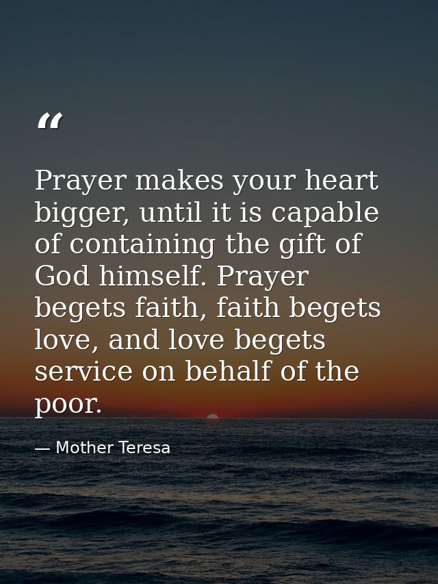 Prayer makes your heart bigger, until it is capable of containing the gift of God himself. Prayer begets faith, faith be — Mother Teresa