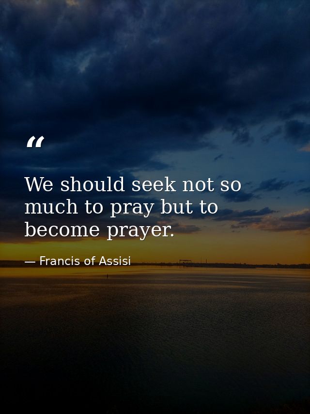 We should seek not so much to pray but to become prayer. — Francis of Assisi