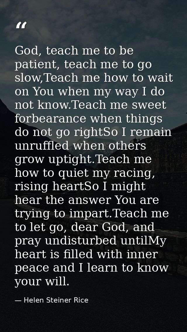 God, teach me to be patient, teach me to go slow,Teach me how to wait on You when my way I do not know.Teach me sweet fo — Helen Steiner Rice
