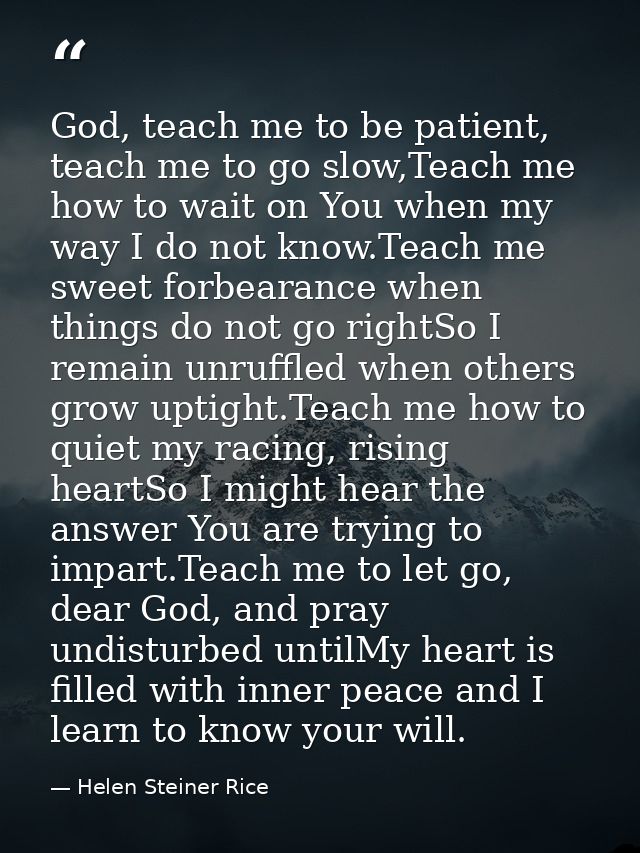 God, teach me to be patient, teach me to go slow,Teach me how to wait on You when my way I do not know.Teach me sweet fo — Helen Steiner Rice