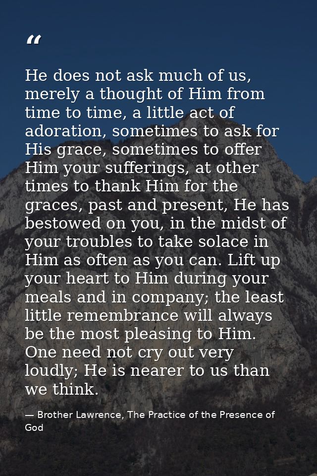 He does not ask much of us, merely a thought of Him from time to time, a little act of adoration, sometimes to ask for H — Brother Lawrence, The Practice of the Presence of God