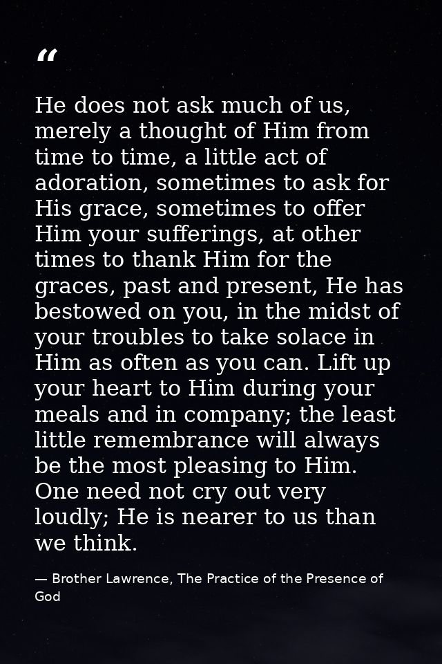 He does not ask much of us, merely a thought of Him from time to time, a little act of adoration, sometimes to ask for H — Brother Lawrence, The Practice of the Presence of God