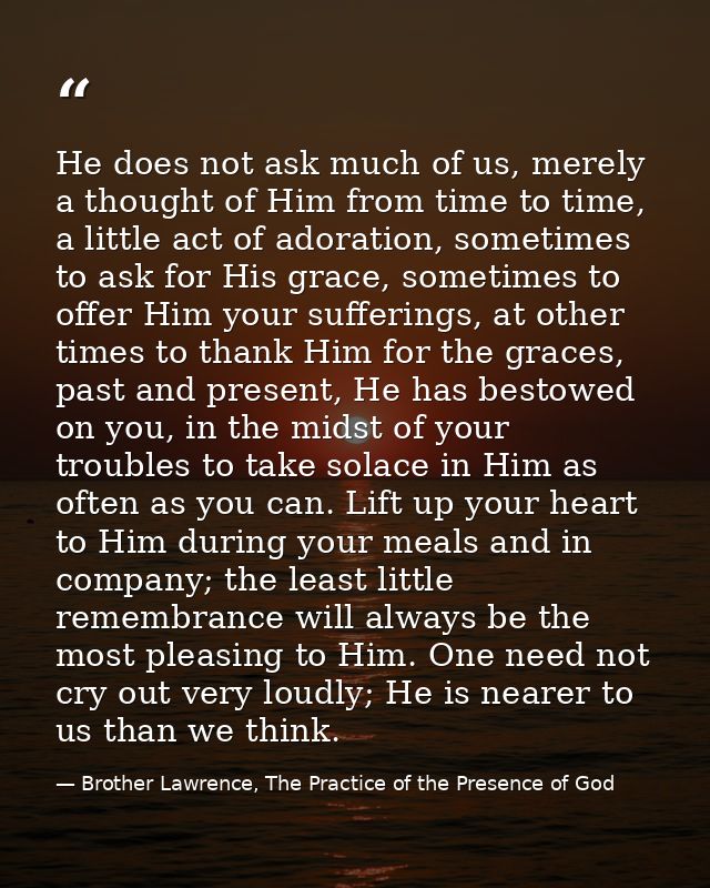 He does not ask much of us, merely a thought of Him from time to time, a little act of adoration, sometimes to ask for H — Brother Lawrence, The Practice of the Presence of God