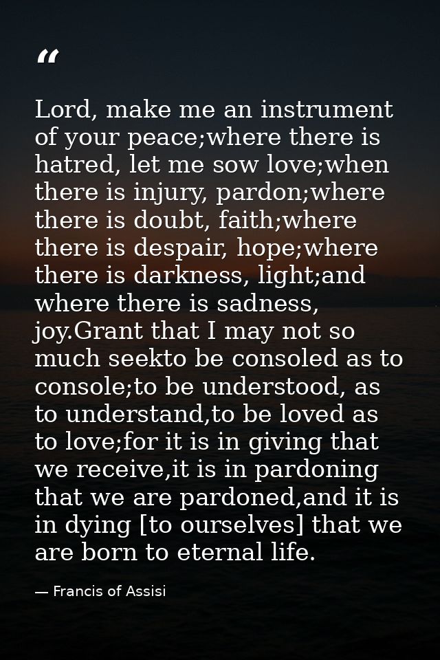 Lord, make me an instrument of your peace;where there is hatred, let me sow love;when there is injury, pardon;where ther — Francis of Assisi