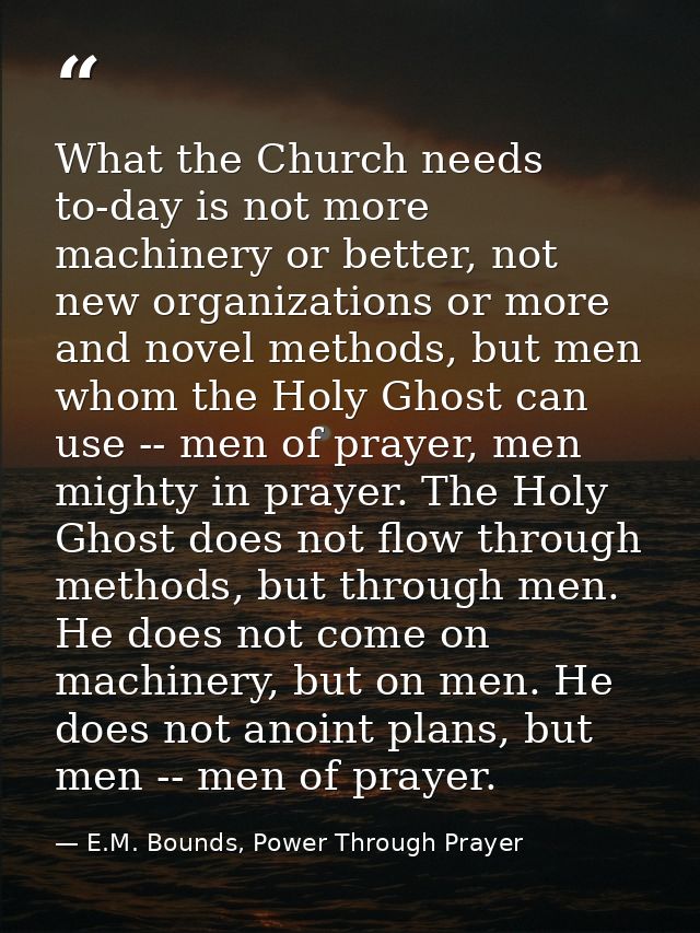 What the Church needs to-day is not more machinery or better, not new organizations or more and novel methods, but men w — E.M. Bounds, Power Through Prayer