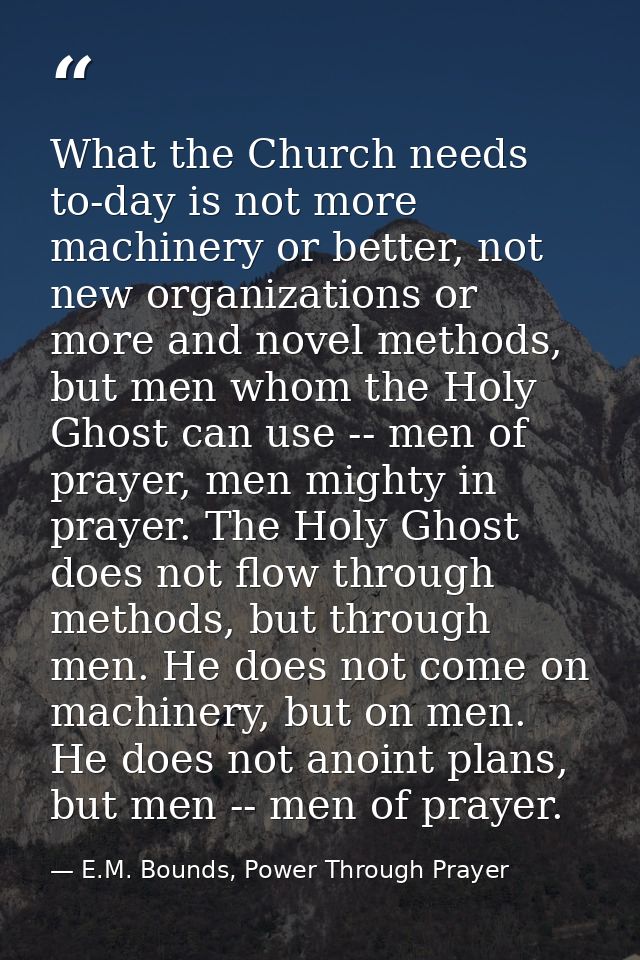 What the Church needs to-day is not more machinery or better, not new organizations or more and novel methods, but men w — E.M. Bounds, Power Through Prayer