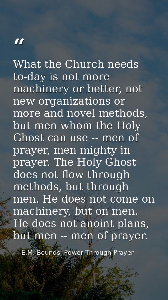 What the Church needs to-day is not more machinery or better, not new organizations or more and novel methods, but men w — E.M. Bounds, Power Through Prayer