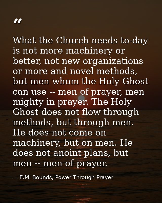 What the Church needs to-day is not more machinery or better, not new organizations or more and novel methods, but men w — E.M. Bounds, Power Through Prayer
