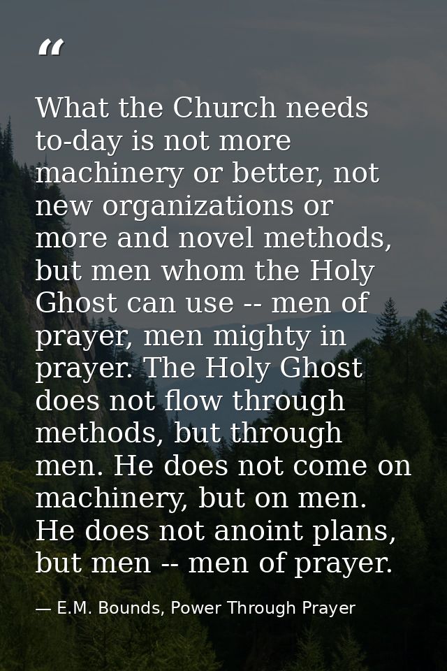 What the Church needs to-day is not more machinery or better, not new organizations or more and novel methods, but men w — E.M. Bounds, Power Through Prayer