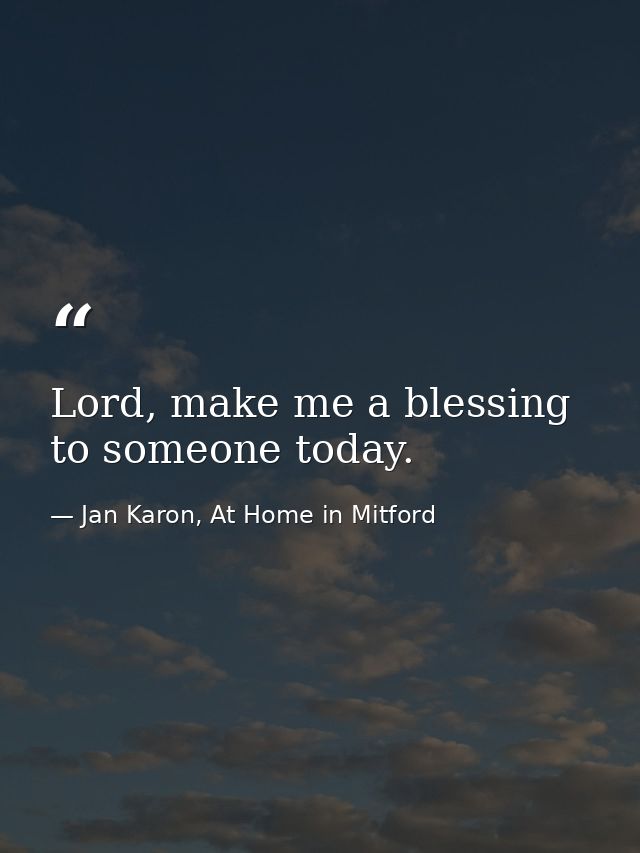 Lord, make me a blessing to someone today. — Jan Karon, At Home in Mitford