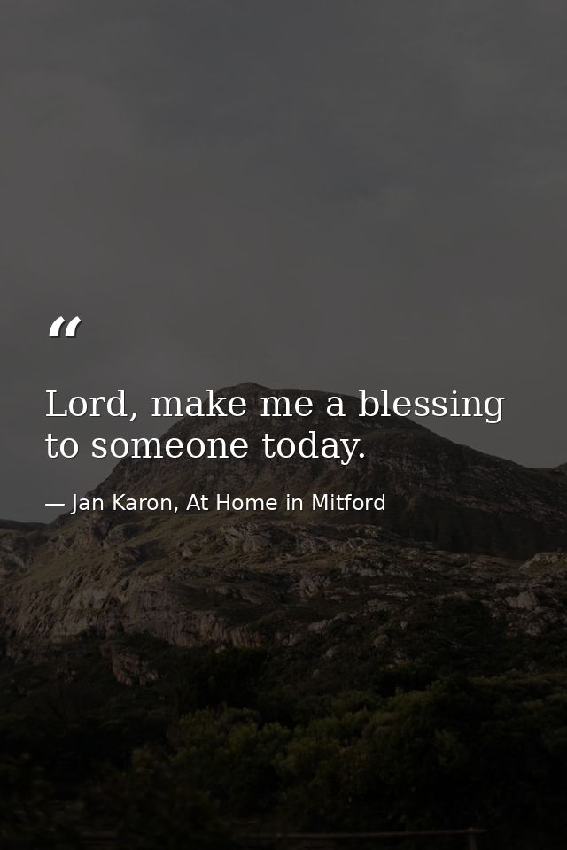 Lord, make me a blessing to someone today. — Jan Karon, At Home in Mitford