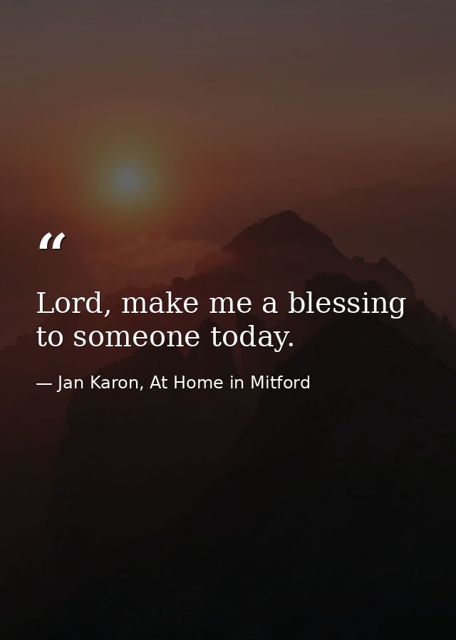 Lord, make me a blessing to someone today. — Jan Karon, At Home in Mitford