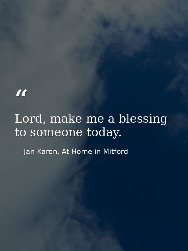Lord, make me a blessing to someone today. — Jan Karon, At Home in Mitford