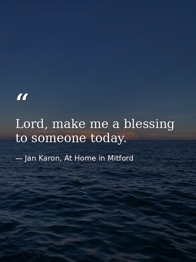 Lord, make me a blessing to someone today. — Jan Karon, At Home in Mitford
