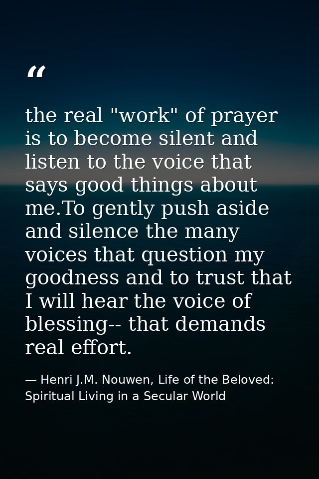 the real "work" of prayer is to become silent and listen to the voice that says good things about me.To gently push asid — Henri J.M. Nouwen, Life of the Beloved: Spiritual Living in a Secular World
