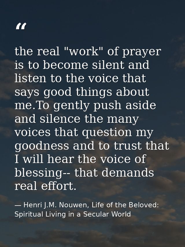the real "work" of prayer is to become silent and listen to the voice that says good things about me.To gently push asid — Henri J.M. Nouwen, Life of the Beloved: Spiritual Living in a Secular World
