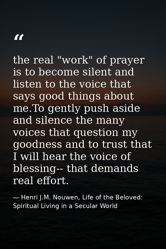 the real "work" of prayer is to become silent and listen to the voice that says good things about me.To gently push asid — Henri J.M. Nouwen, Life of the Beloved: Spiritual Living in a Secular World