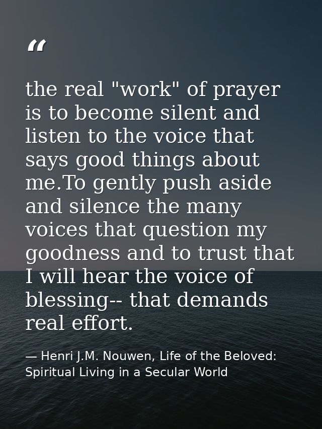 the real "work" of prayer is to become silent and listen to the voice that says good things about me.To gently push asid — Henri J.M. Nouwen, Life of the Beloved: Spiritual Living in a Secular World