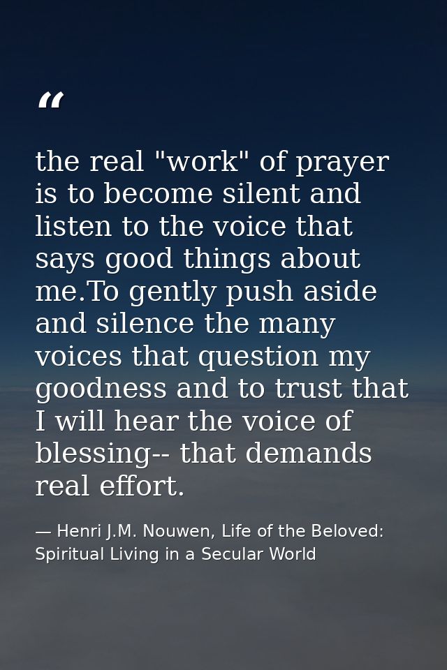 the real "work" of prayer is to become silent and listen to the voice that says good things about me.To gently push asid — Henri J.M. Nouwen, Life of the Beloved: Spiritual Living in a Secular World