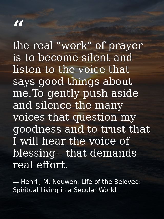 the real "work" of prayer is to become silent and listen to the voice that says good things about me.To gently push asid — Henri J.M. Nouwen, Life of the Beloved: Spiritual Living in a Secular World