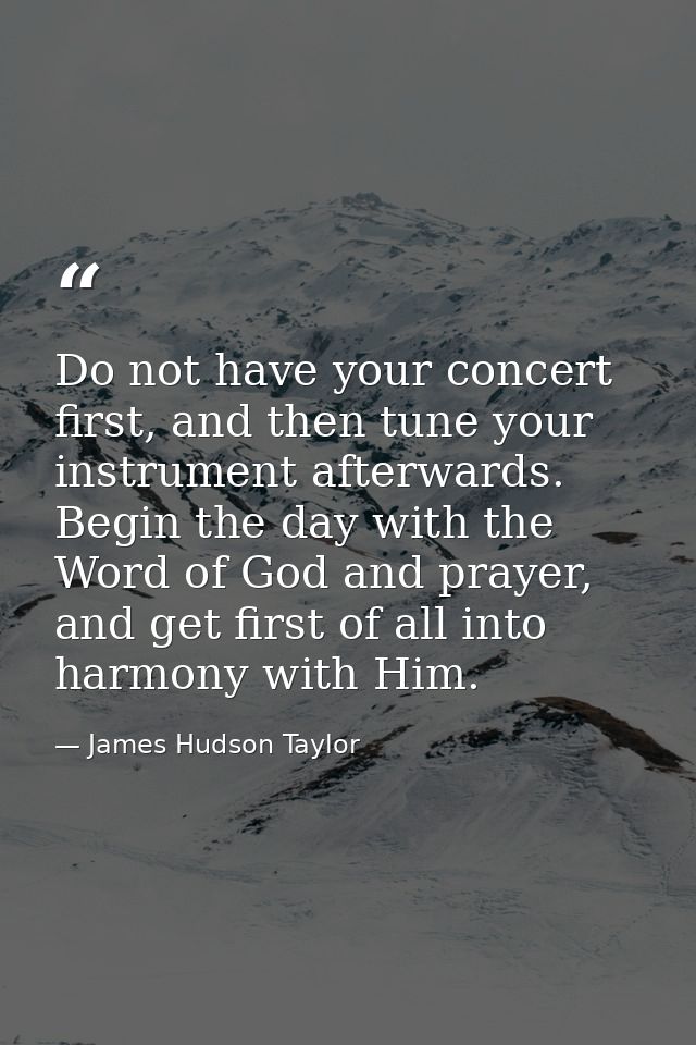 Do not have your concert first, and then tune your instrument afterwards. Begin the day with the Word of God and prayer, — James Hudson Taylor