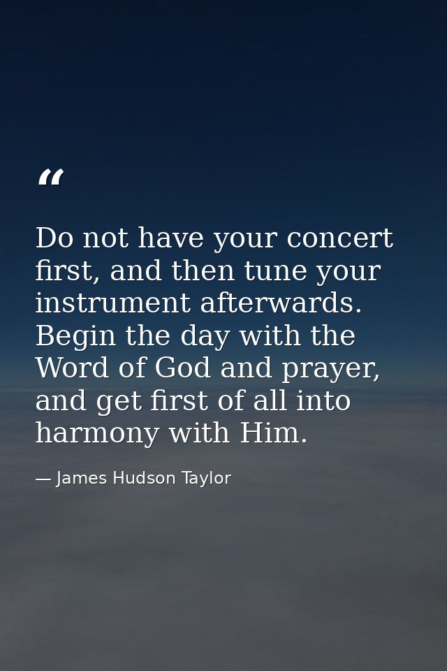 Do not have your concert first, and then tune your instrument afterwards. Begin the day with the Word of God and prayer, — James Hudson Taylor