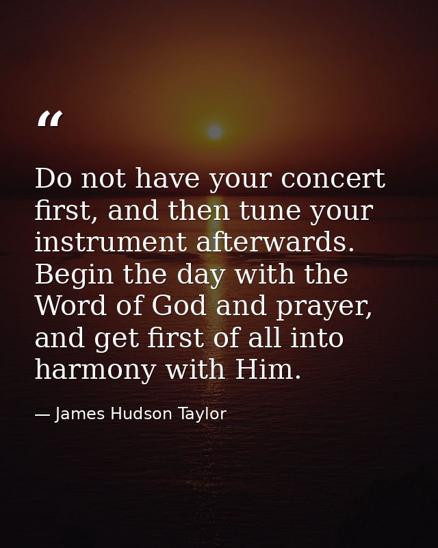 Do not have your concert first, and then tune your instrument afterwards. Begin the day with the Word of God and prayer, — James Hudson Taylor