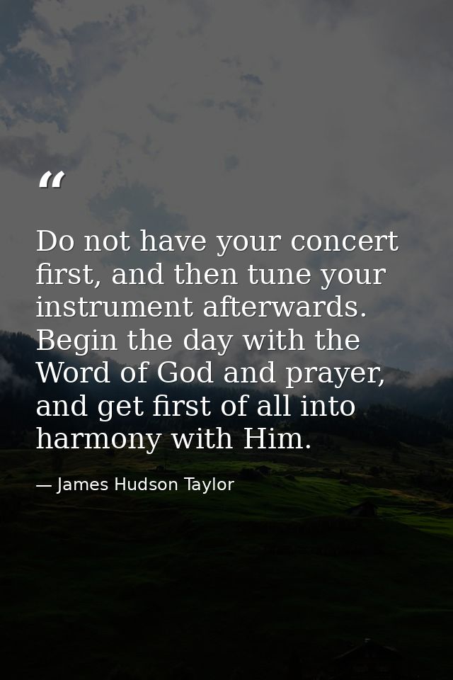 Do not have your concert first, and then tune your instrument afterwards. Begin the day with the Word of God and prayer, — James Hudson Taylor