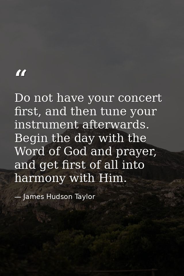 Do not have your concert first, and then tune your instrument afterwards. Begin the day with the Word of God and prayer, — James Hudson Taylor