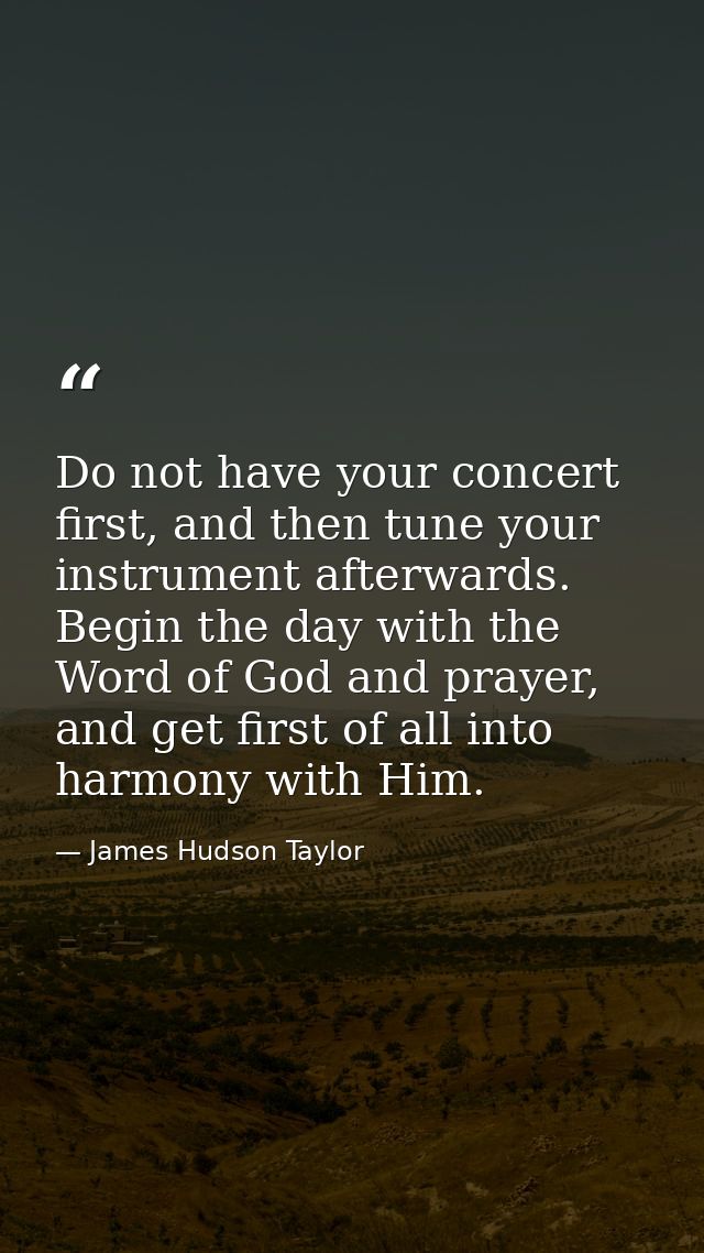 Do not have your concert first, and then tune your instrument afterwards. Begin the day with the Word of God and prayer, — James Hudson Taylor