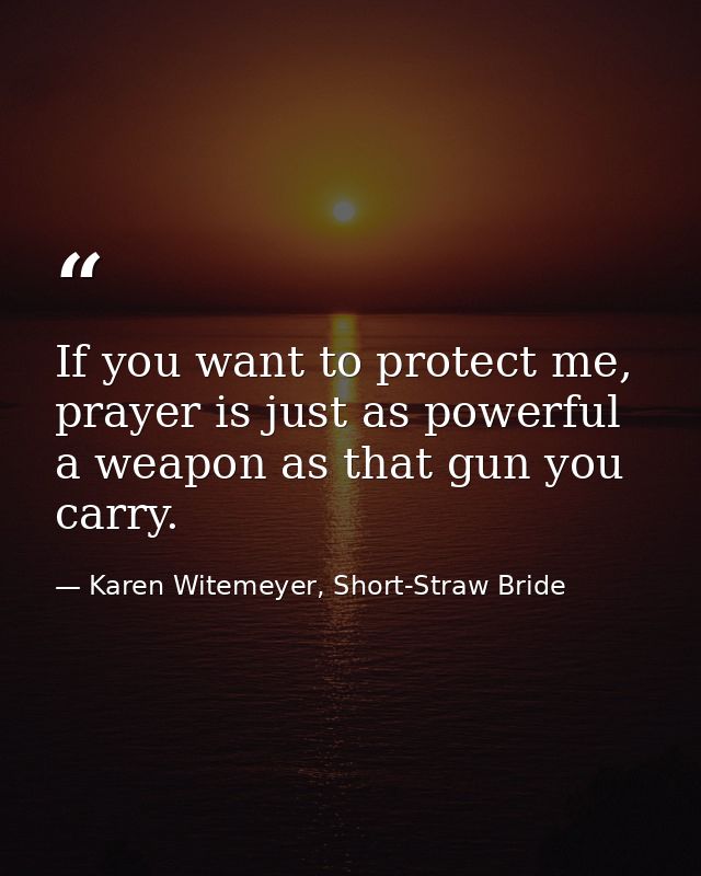 If you want to protect me, prayer is just as powerful a weapon as that gun you carry. — Karen Witemeyer, Short-Straw Bride