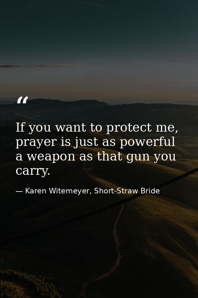 If you want to protect me, prayer is just as powerful a weapon as that gun you carry. — Karen Witemeyer, Short-Straw Bride