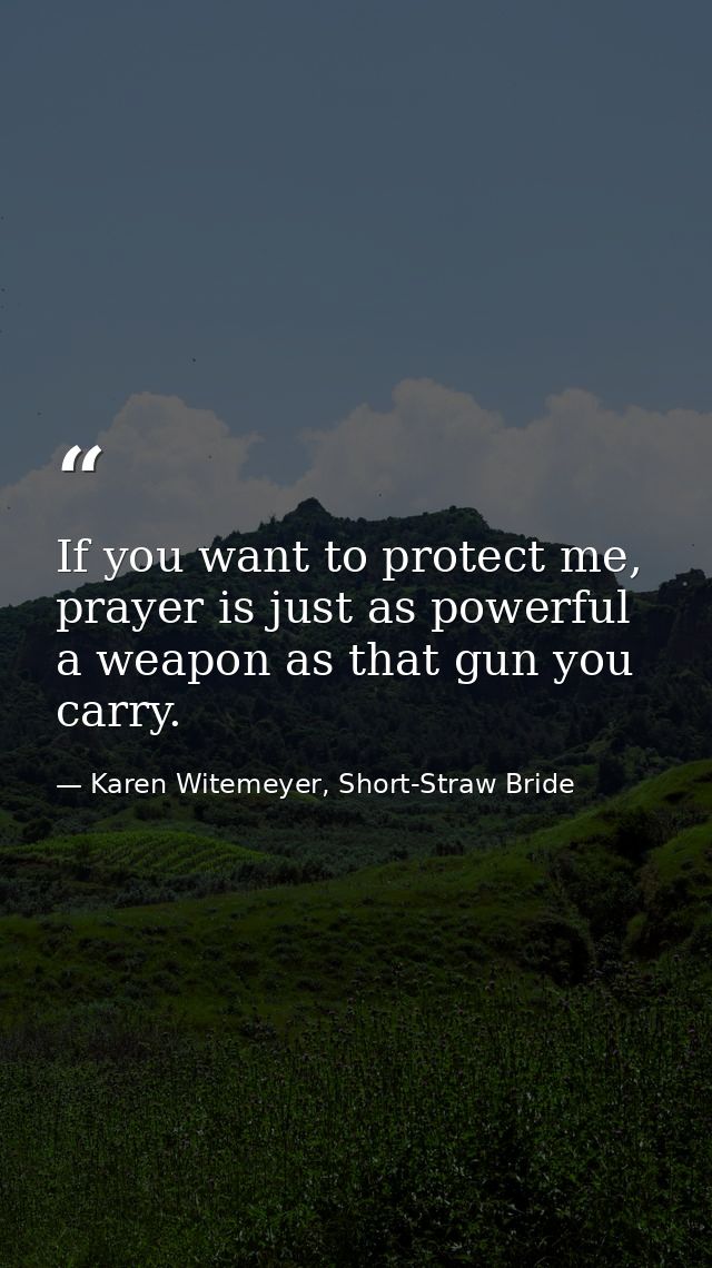 If you want to protect me, prayer is just as powerful a weapon as that gun you carry. — Karen Witemeyer, Short-Straw Bride