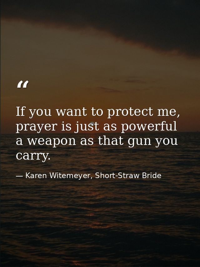 If you want to protect me, prayer is just as powerful a weapon as that gun you carry. — Karen Witemeyer, Short-Straw Bride