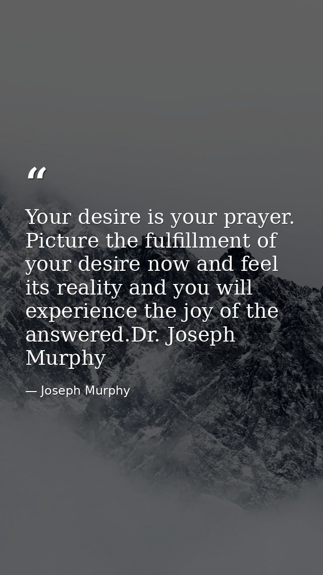 Your desire is your prayer. Picture the fulfillment of your desire now and feel its reality and you will experience the  — Joseph Murphy