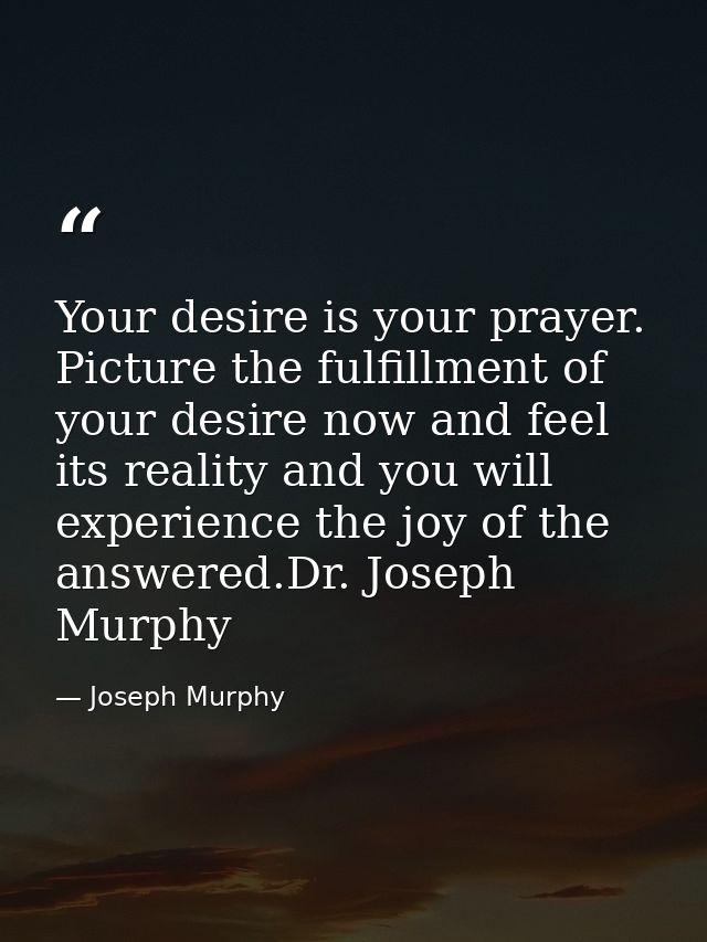 Your desire is your prayer. Picture the fulfillment of your desire now and feel its reality and you will experience the  — Joseph Murphy
