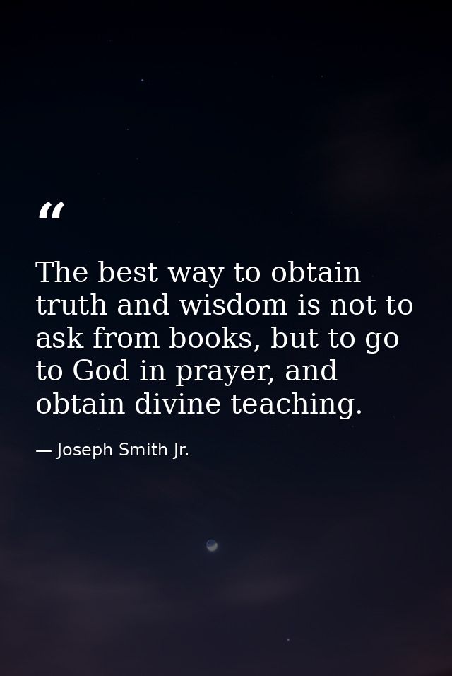 The best way to obtain truth and wisdom is not to ask from books, but to go to God in prayer, and obtain divine teaching — Joseph Smith Jr.