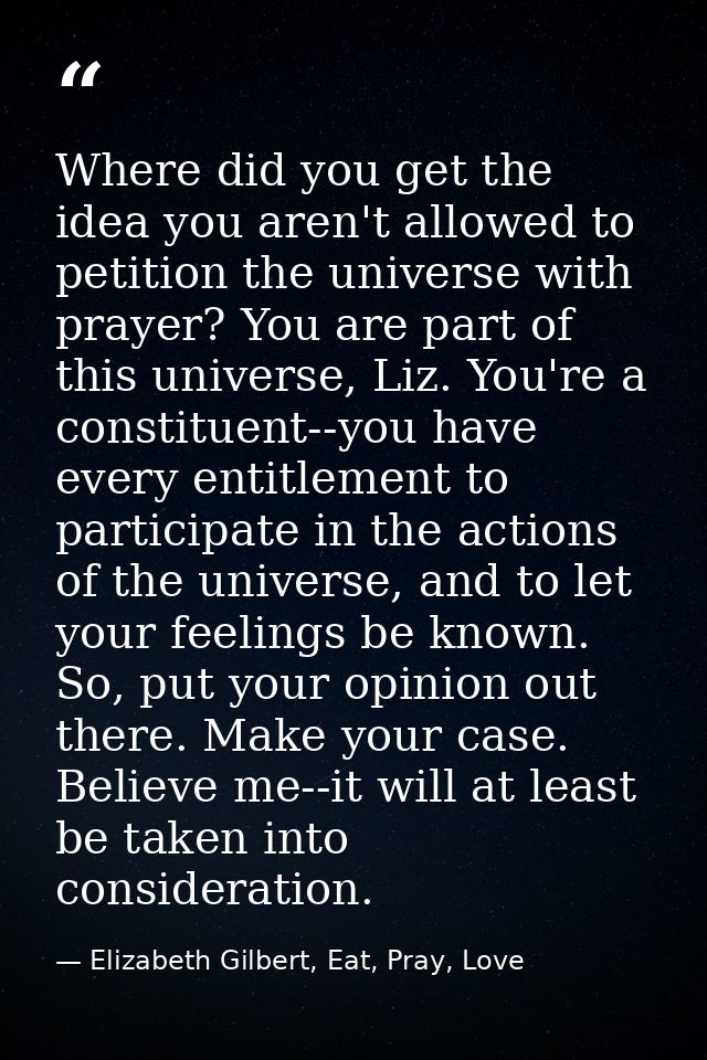Where did you get the idea you aren't allowed to petition the universe with prayer? You are part of this universe, Liz.  — Elizabeth Gilbert, Eat, Pray, Love