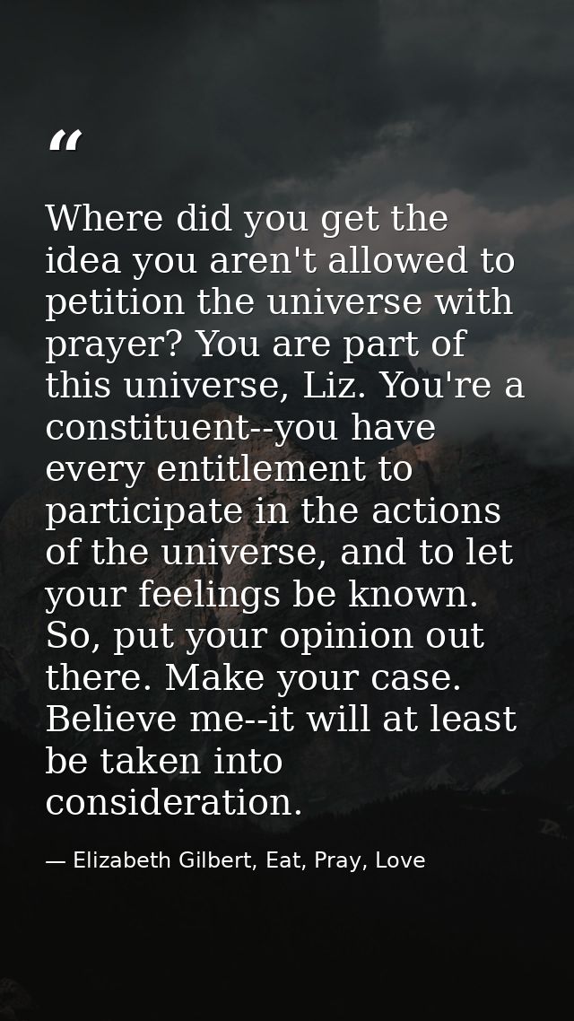 Where did you get the idea you aren't allowed to petition the universe with prayer? You are part of this universe, Liz.  — Elizabeth Gilbert, Eat, Pray, Love