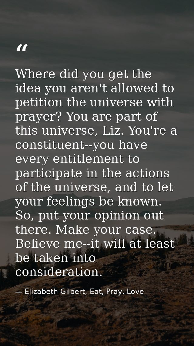 Where did you get the idea you aren't allowed to petition the universe with prayer? You are part of this universe, Liz.  — Elizabeth Gilbert, Eat, Pray, Love